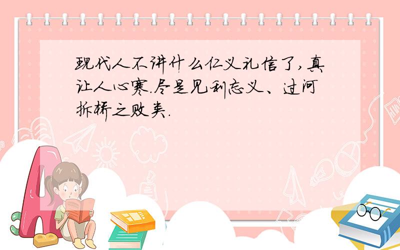 现代人不讲什么仁义礼信了,真让人心寒.尽是见利忘义、过河拆桥之败类.