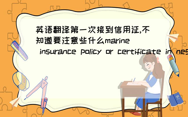 英语翻译第一次接到信用证,不知道要注意些什么marine insurance policy or certificate in negotiable form and blank endorsed for 110 pct of invoice value payable in the currency of the credit irrespective of percentage covering allris