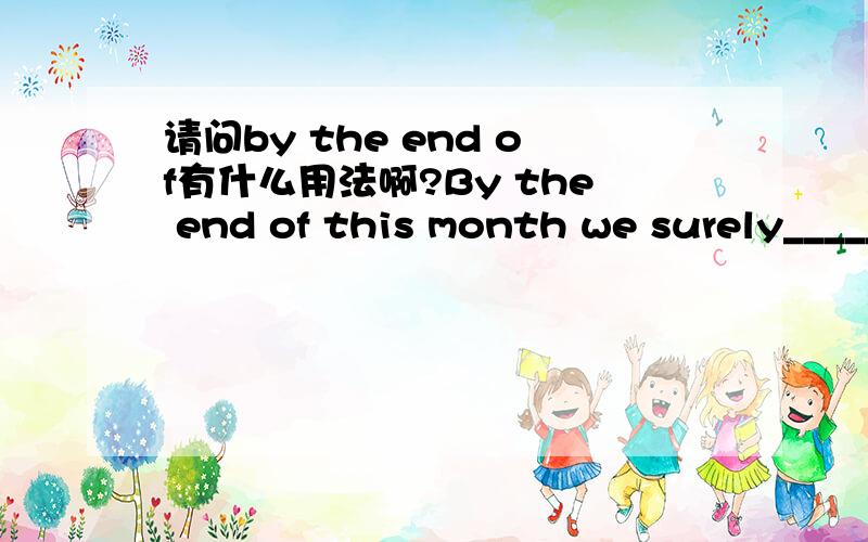 请问by the end of有什么用法啊?By the end of this month we surely_____a satisfactory solution to the problem.A have found B will be finding C had found D will have found 选哪个啊