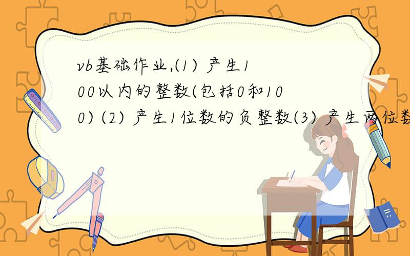 vb基础作业,(1) 产生100以内的整数(包括0和100) (2) 产生1位数的负整数(3) 产生两位数的正整数(4) 产生一个 “ C ” “ L ”范围内的大写字母.(5) 已知直角坐标系中任意一个点（x,y）,表示该点在