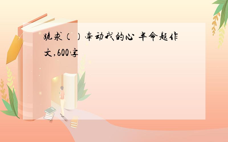 跪求（）牵动我的心 半命题作文,600字