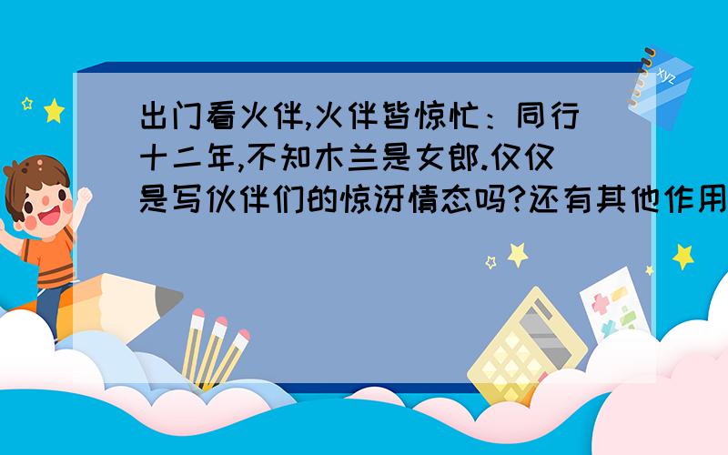 出门看火伴,火伴皆惊忙：同行十二年,不知木兰是女郎.仅仅是写伙伴们的惊讶情态吗?还有其他作用吗?这是练习册的,要抢钱的就快回答.