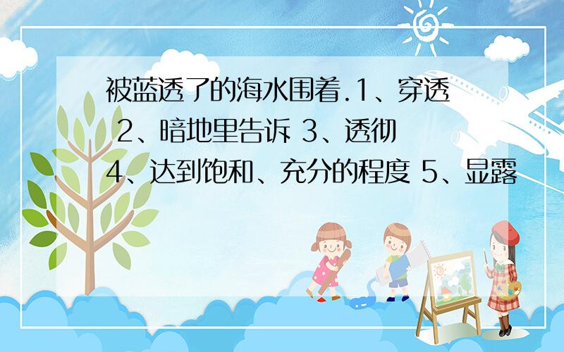 被蓝透了的海水围着.1、穿透 2、暗地里告诉 3、透彻 4、达到饱和、充分的程度 5、显露