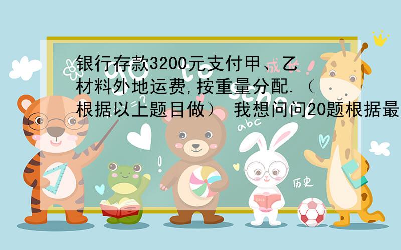 银行存款3200元支付甲、乙材料外地运费,按重量分配.（根据以上题目做） 我想问问20题根据最新的制度.19购入甲材料2000千克,单价9元；乙材料1200千克,单价4元.发票注明的增值税额为3876元,价