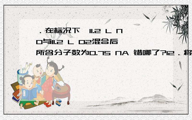 ．在标况下,11.2 L NO与11.2 L O2混合后所含分子数为0.75 NA 错哪了?12．将0.1 mol/L的醋酸钠溶液20 mL与0.1 mol/L盐酸10 mL混合后,溶液显酸性,则溶液中有关微粒的浓度关系正确的是：\x05A．c (Ac－)＞c (Cl