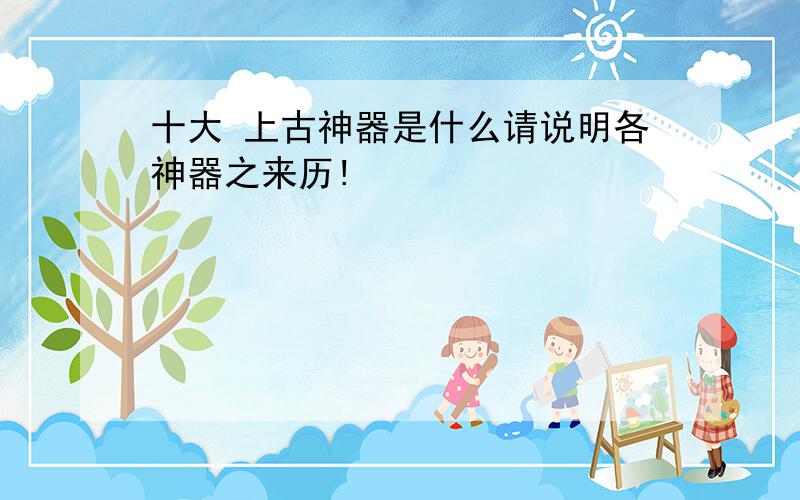 十大 上古神器是什么请说明各神器之来历!