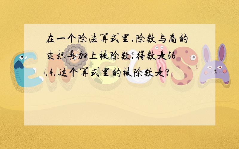 在一个除法算式里,除数与商的乘积再加上被除数,得数是56.4.这个算式里的被除数是?