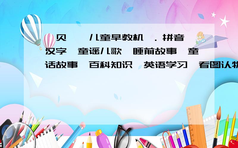 《贝嘟嘟儿童早教机》. 拼音汉字,童谣儿歌,睡前故事,童话故事,百科知识,英语学习,看图认物.现在想请大家帮我找个可以下载那些资源的网站,好多东西宝宝都看腻了,想换点给宝宝看.或谁有