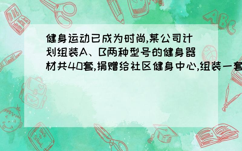 健身运动已成为时尚,某公司计划组装A、B两种型号的健身器材共40套,捐赠给社区健身中心,组装一套A型健身器材需甲种部件7个和乙种部件4个,组装一套B型健身器材需甲种部件3个和乙种部件6