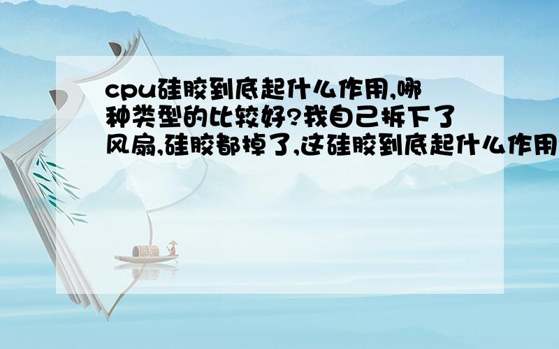 cpu硅胶到底起什么作用,哪种类型的比较好?我自己拆下了风扇,硅胶都掉了,这硅胶到底起什么作用?现在好像有两种硅胶在买,一种是针筒样子的,一种是方形膏药的样子,哪种比较好啊?