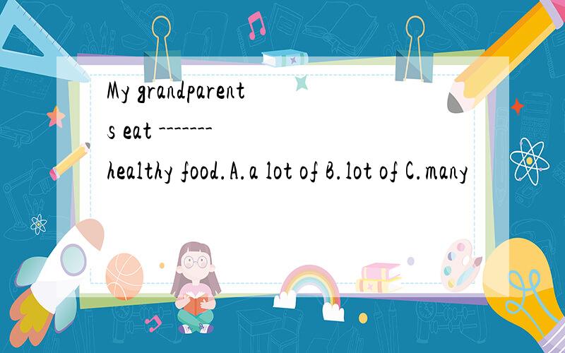 My grandparents eat ------- healthy food.A.a lot of B.lot of C.many