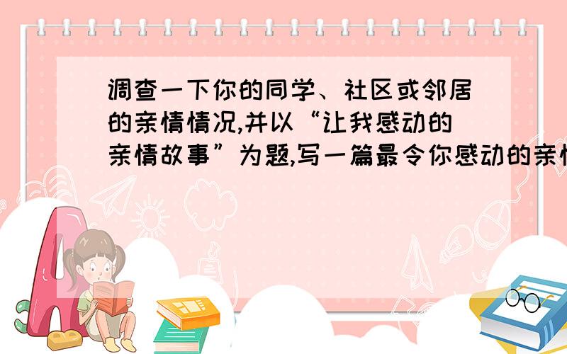 调查一下你的同学、社区或邻居的亲情情况,并以“让我感动的亲情故事”为题,写一篇最令你感动的亲情案例【接上】：字数不少于600字