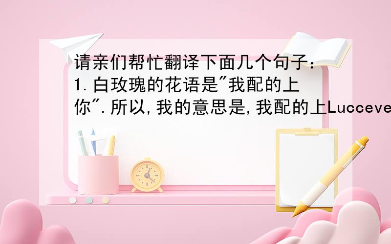 请亲们帮忙翻译下面几个句子：1.白玫瑰的花语是