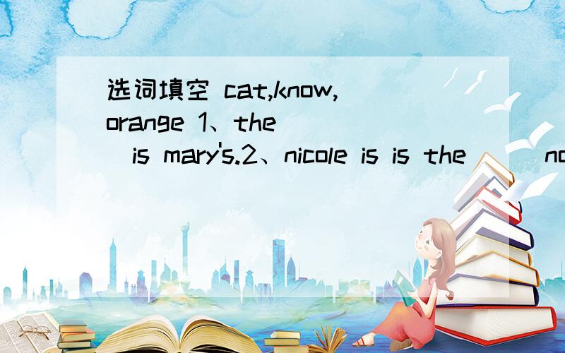 选词填空 cat,know,orange 1、the___is mary's.2、nicole is is the___now.3、sorry,i don't___.