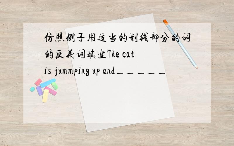 仿照例子用适当的划线部分的词的反义词填空The cat is jummping up and_____