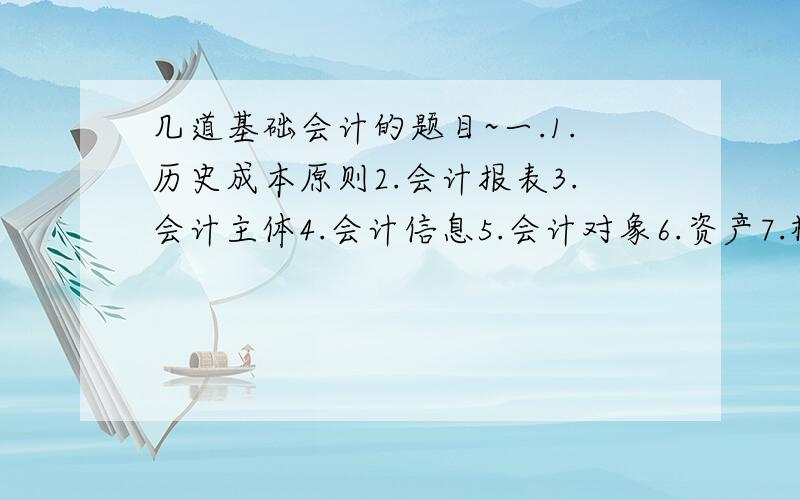 几道基础会计的题目~一.1.历史成本原则2.会计报表3.会计主体4.会计信息5.会计对象6.资产7.权责发生制8.原始凭证1.会计核算的方法2.会计信息质量的要求3.简述总分类账户和明细分类帐的平行