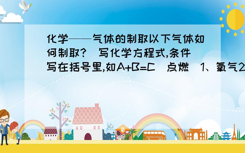 化学——气体的制取以下气体如何制取?（写化学方程式,条件写在括号里,如A+B=C（点燃）1、氧气2、二氧化碳3、一氧化碳4、氯气5、氢气6、氯化氢7、甲烷