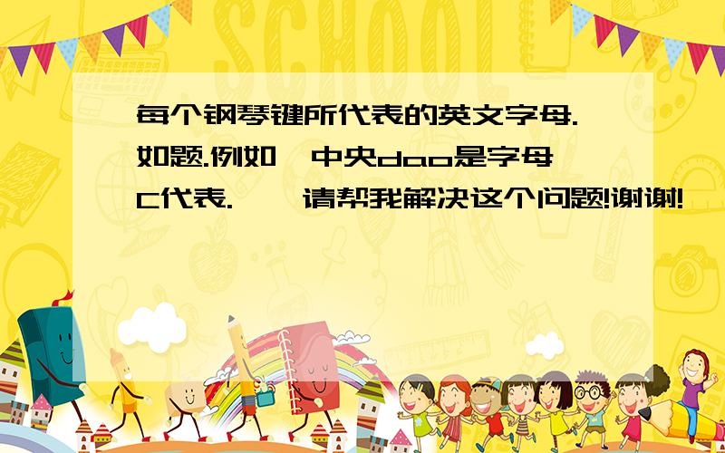 每个钢琴键所代表的英文字母.如题.例如,中央dao是字母C代表.    请帮我解决这个问题!谢谢!