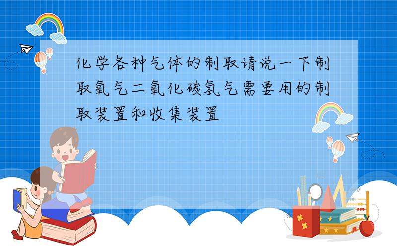 化学各种气体的制取请说一下制取氧气二氧化碳氢气需要用的制取装置和收集装置