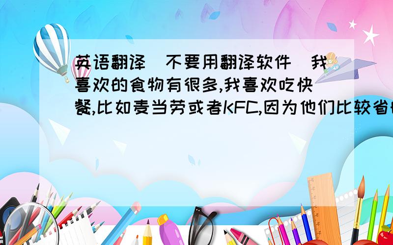 英语翻译（不要用翻译软件）我喜欢的食物有很多,我喜欢吃快餐,比如麦当劳或者KFC,因为他们比较省时间,我是个比较懒惰的人,我不喜欢做饭,而且我很忙,快餐是我最好的选择.我经常去吃快