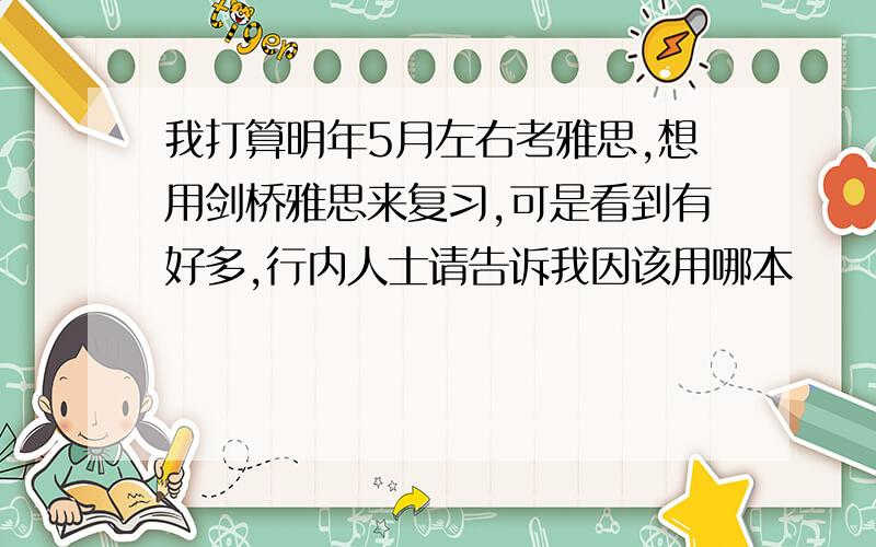 我打算明年5月左右考雅思,想用剑桥雅思来复习,可是看到有好多,行内人士请告诉我因该用哪本