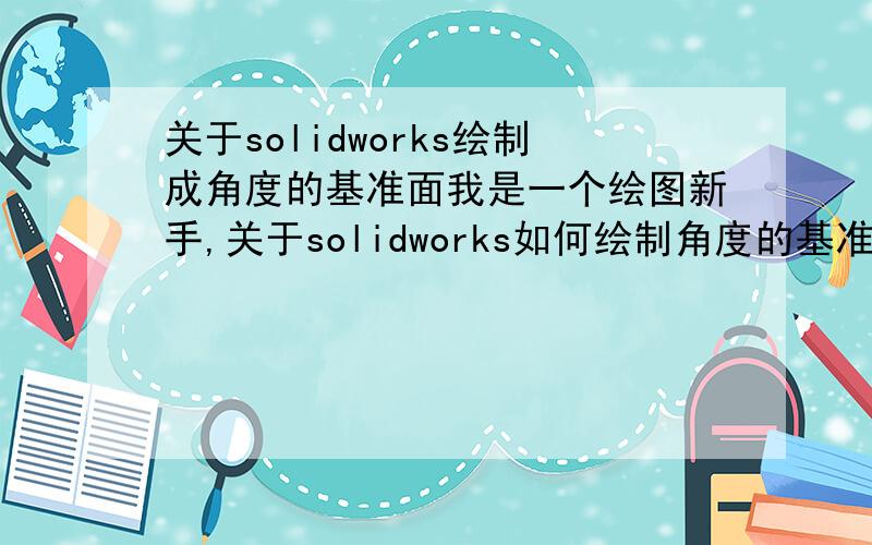 关于solidworks绘制成角度的基准面我是一个绘图新手,关于solidworks如何绘制角度的基准面问题我一直搞不懂,比喻就solidworks自带指导教程里的“曲面”一课,喷嘴的轮廓草图里的把手和大圆是怎