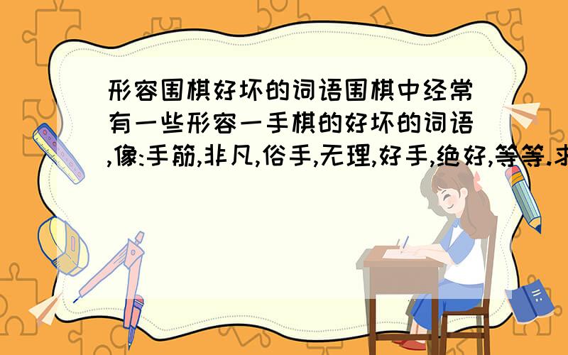 形容围棋好坏的词语围棋中经常有一些形容一手棋的好坏的词语,像:手筋,非凡,俗手,无理,好手,绝好,等等.求教,是否还有其他的?另外,他们一般是形容那种棋的,用在何时(如收官,做活,点眼...他