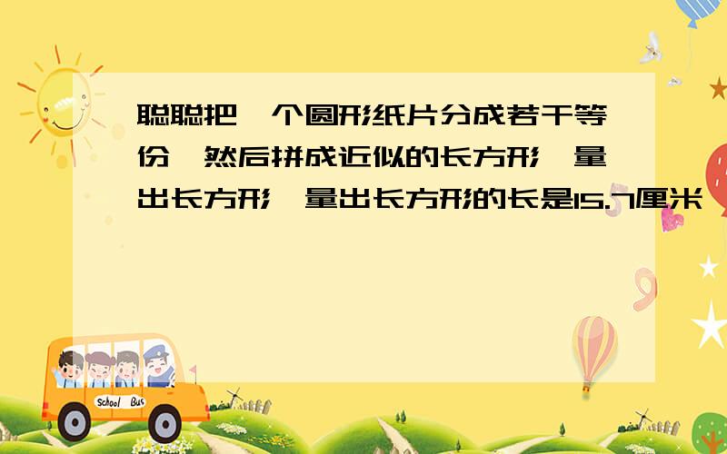 聪聪把一个圆形纸片分成若干等份,然后拼成近似的长方形,量出长方形,量出长方形的长是15.7厘米,这个圆