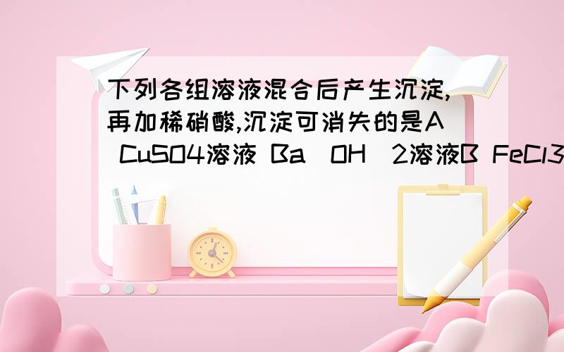 下列各组溶液混合后产生沉淀,再加稀硝酸,沉淀可消失的是A CuSO4溶液 Ba(OH)2溶液B FeCl3溶液 NaOH溶液C NaCl溶液 AgNO3溶液D Na2CO3溶液 HNO3溶液