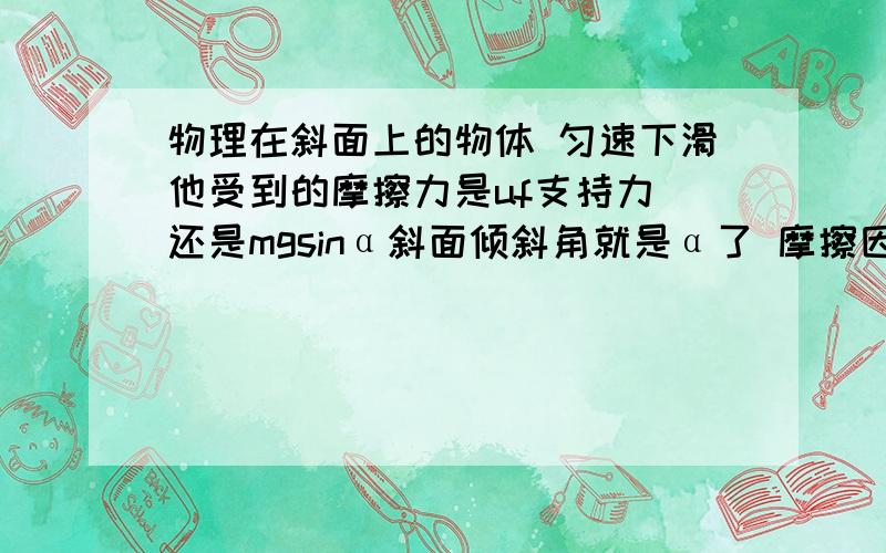 物理在斜面上的物体 匀速下滑他受到的摩擦力是uf支持力 还是mgsinα斜面倾斜角就是α了 摩擦因数μ