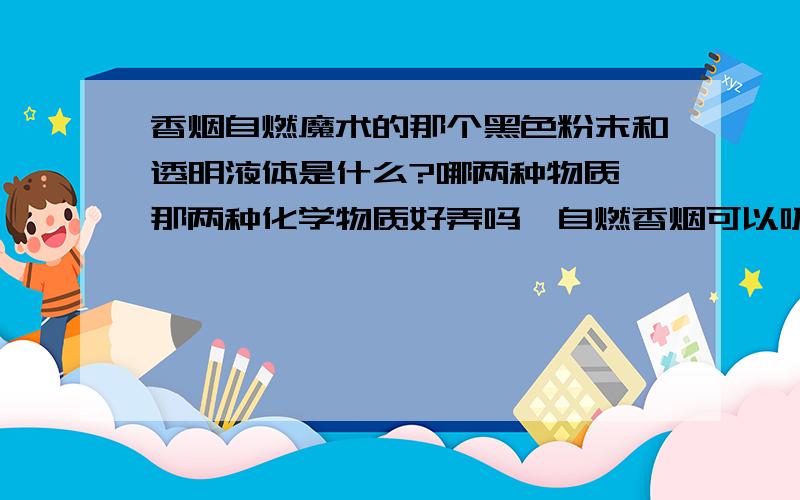 香烟自燃魔术的那个黑色粉末和透明液体是什么?哪两种物质,那两种化学物质好弄吗,自燃香烟可以吸吗