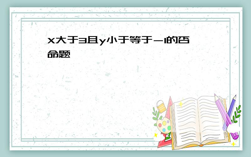 X大于3且y小于等于－1的否命题