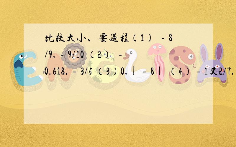 比较大小、要过程（1） ﹣8/9,﹣9/10 （2） ﹣0.618,﹣3/5 （3）0,|﹣8| （4）﹣1又2/7,﹣1又1/3