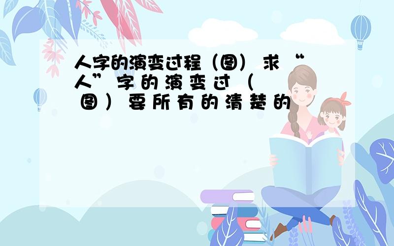 人字的演变过程（图） 求 “人” 字 的 演 变 过 （ 图 ） 要 所 有 的 清 楚 的