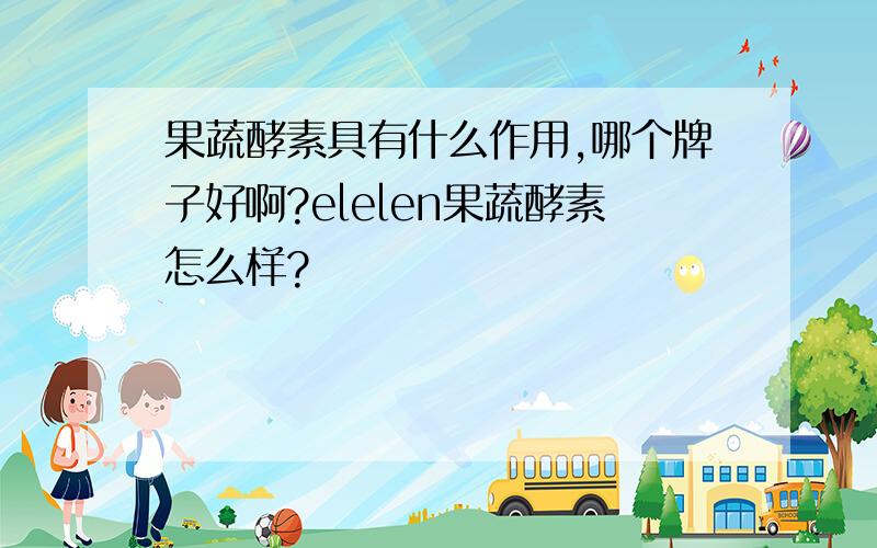 果蔬酵素具有什么作用,哪个牌子好啊?elelen果蔬酵素怎么样?