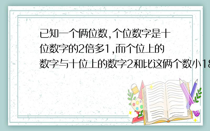 已知一个俩位数,个位数字是十位数字的2倍多1,而个位上的数字与十位上的数字2和比这俩个数小18,求这个数