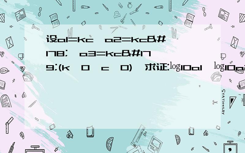 设a1=kc,a2=kc²,a3=kc³(k﹥0,c﹥0),求证:㏒10a1,㏒10a2,㏒10a3成等差数列