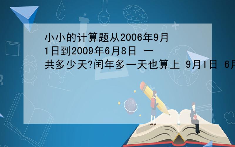 小小的计算题从2006年9月1日到2009年6月8日 一共多少天?闰年多一天也算上 9月1日 6月8日都算在内