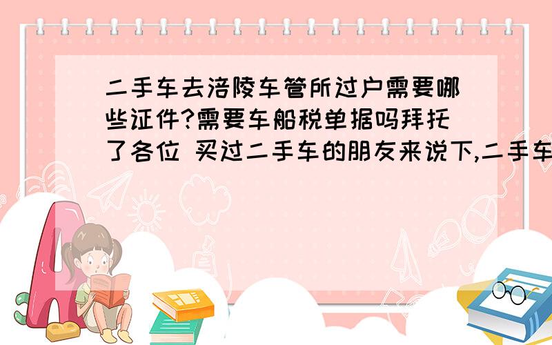 二手车去涪陵车管所过户需要哪些证件?需要车船税单据吗拜托了各位 买过二手车的朋友来说下,二手车去涪陵车管所过户需要哪些证件?需要车船税单据吗