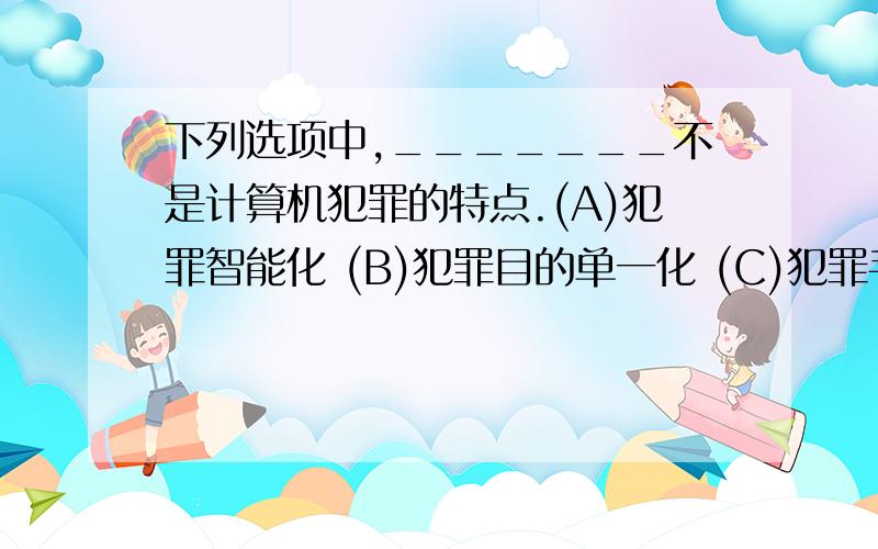 下列选项中,_______不是计算机犯罪的特点.(A)犯罪智能化 (B)犯罪目的单一化 (C)犯罪手段隐蔽 (D)跨国性