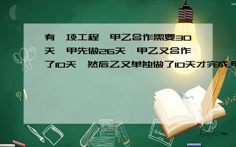 有一项工程,甲乙合作需要30天,甲先做26天,甲乙又合作了10天,然后乙又单独做了10天才完成.甲做单独做需要几天?