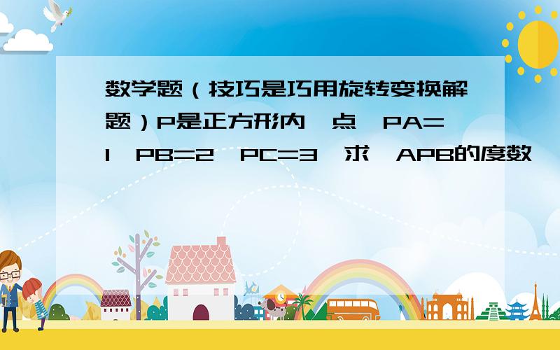 数学题（技巧是巧用旋转变换解题）P是正方形内一点,PA=1,PB=2,PC=3,求∠APB的度数