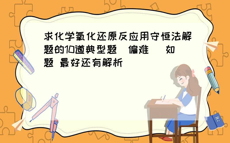 求化学氧化还原反应用守恒法解题的10道典型题（偏难） 如题 最好还有解析