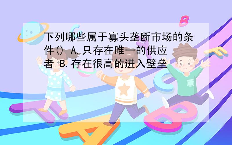 下列哪些属于寡头垄断市场的条件() A.只存在唯一的供应者 B.存在很高的进入壁垒