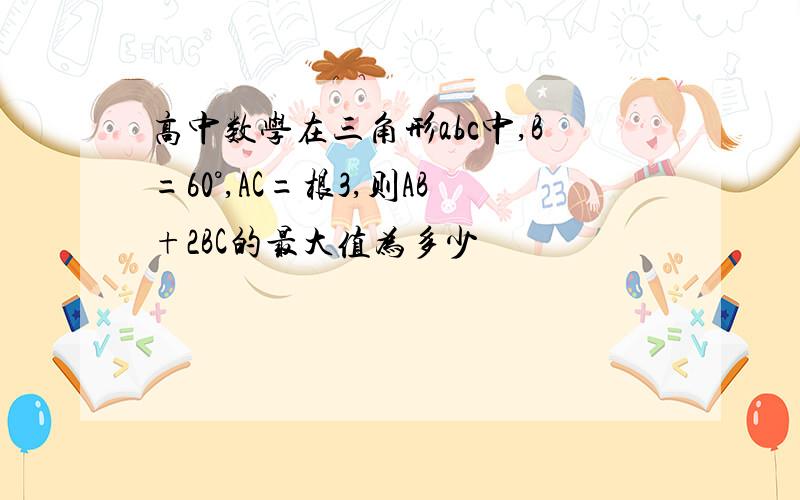 高中数学在三角形abc中,B=60°,AC=根3,则AB+2BC的最大值为多少