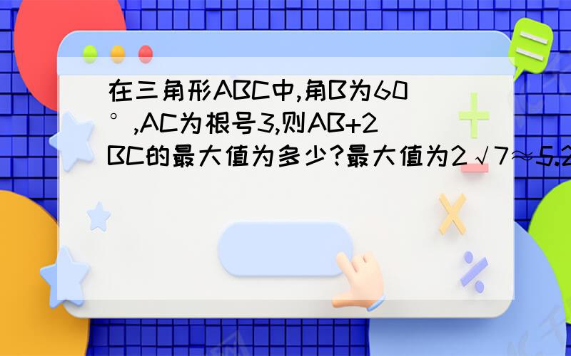 在三角形ABC中,角B为60°,AC为根号3,则AB+2BC的最大值为多少?最大值为2√7≈5.29.已知△ABC中B=60°,b=√3,那么外接圆直径2R=√3/sin60°=2,设A=60°+α,则C=60°-α据正弦定理c+2a=2sin(60°-α）+4sin(60°+α）=√3c