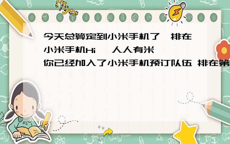 今天总算定到小米手机了,排在小米手机Hi, 人人有米, 你已经加入了小米手机预订队伍 排在第235695位!