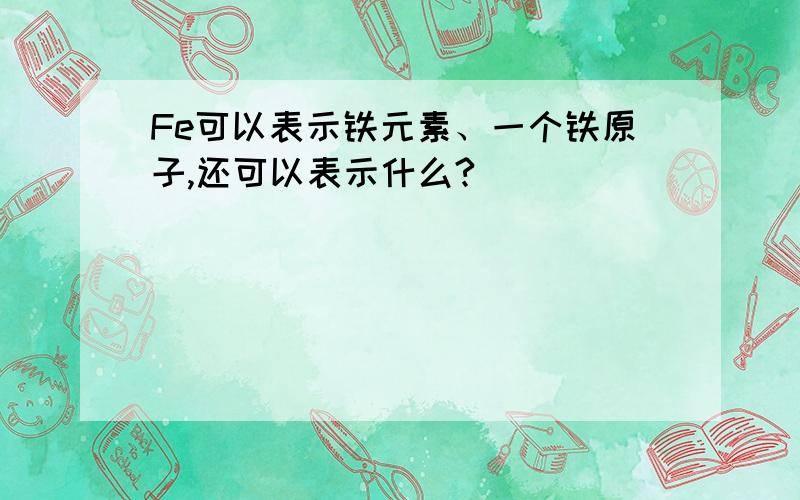 Fe可以表示铁元素、一个铁原子,还可以表示什么?