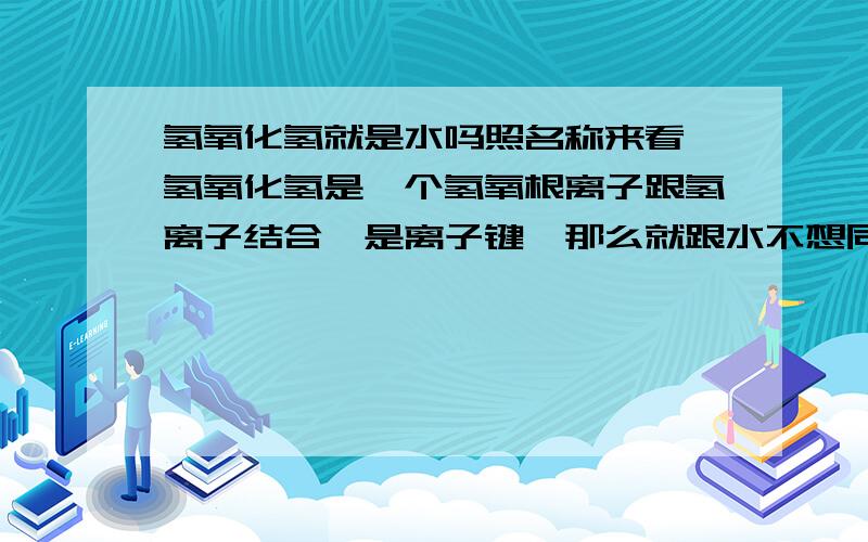 氢氧化氢就是水吗照名称来看,氢氧化氢是一个氢氧根离子跟氢离子结合,是离子键,那么就跟水不想同咯~有点搞不明白,我初二