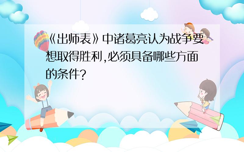 《出师表》中诸葛亮认为战争要想取得胜利,必须具备哪些方面的条件?